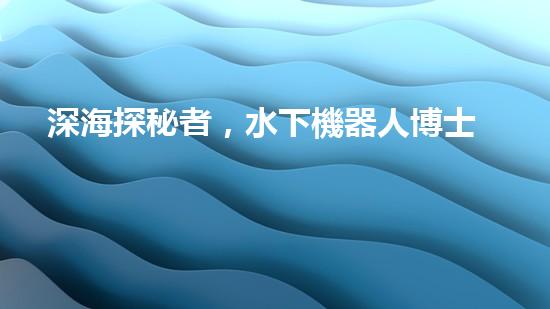 深海探秘者，水下機器人博士招生中！